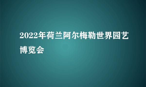 2022年荷兰阿尔梅勒世界园艺博览会