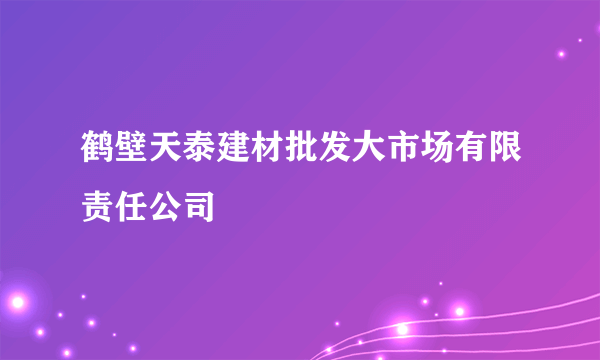 鹤壁天泰建材批发大市场有限责任公司