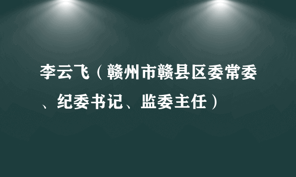 李云飞（赣州市赣县区委常委、纪委书记、监委主任）