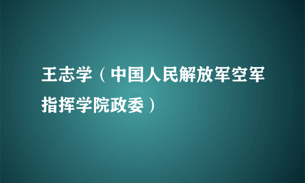 王志学（中国人民解放军空军指挥学院政委）