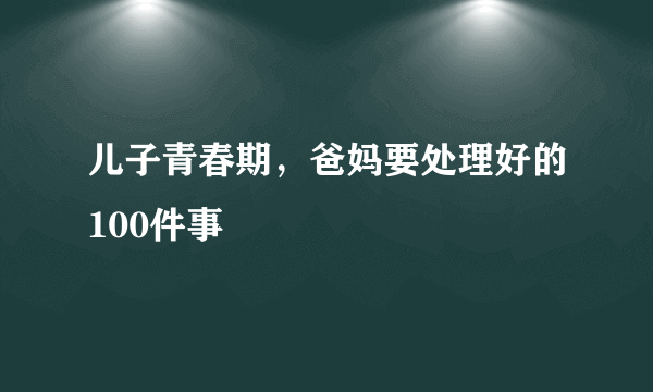 儿子青春期，爸妈要处理好的100件事