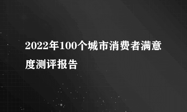 2022年100个城市消费者满意度测评报告