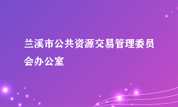 兰溪市公共资源交易管理委员会办公室