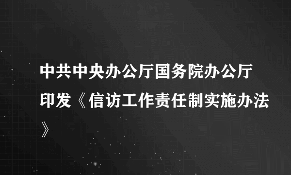 中共中央办公厅国务院办公厅印发《信访工作责任制实施办法》