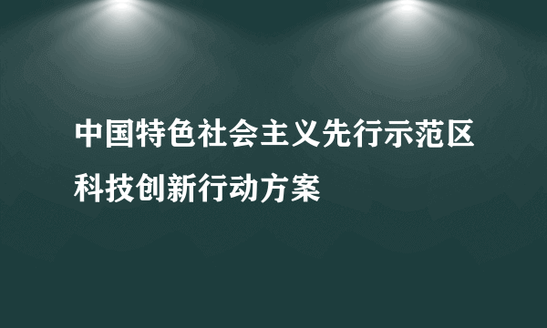 中国特色社会主义先行示范区科技创新行动方案