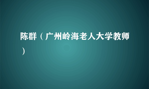 陈群（广州岭海老人大学教师）