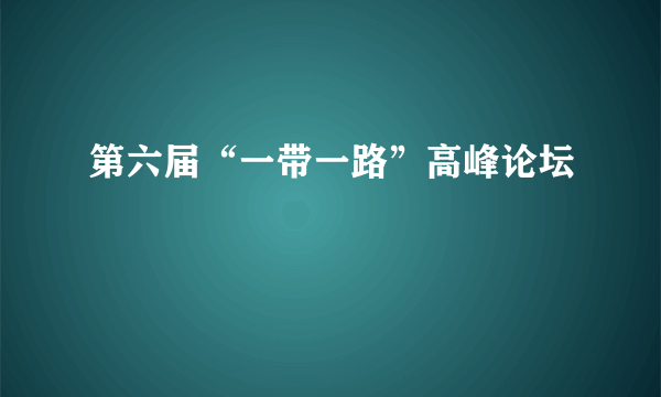 第六届“一带一路”高峰论坛