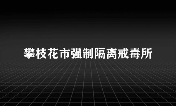 攀枝花市强制隔离戒毒所