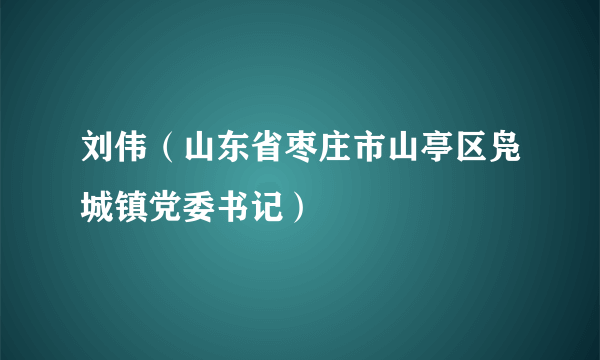 刘伟（山东省枣庄市山亭区凫城镇党委书记）