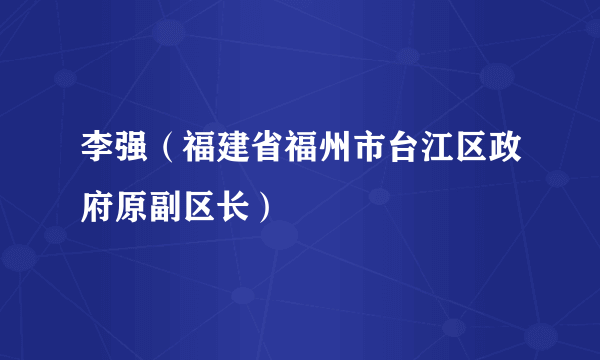 李强（福建省福州市台江区政府原副区长）