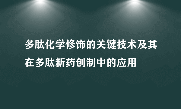 多肽化学修饰的关键技术及其在多肽新药创制中的应用