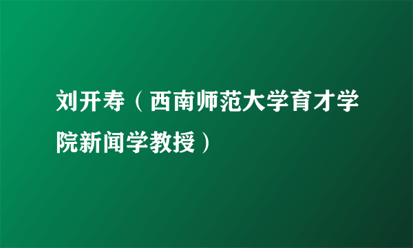 刘开寿（西南师范大学育才学院新闻学教授）