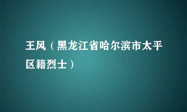 王风（黑龙江省哈尔滨市太平区籍烈士）