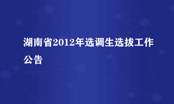 湖南省2012年选调生选拔工作公告