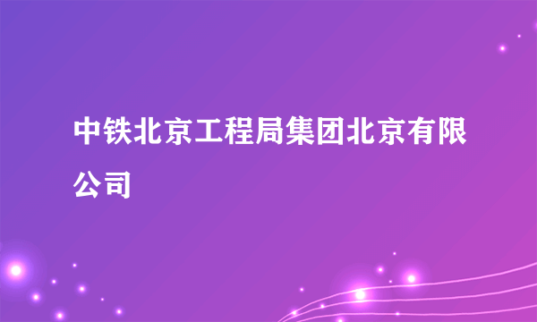 中铁北京工程局集团北京有限公司