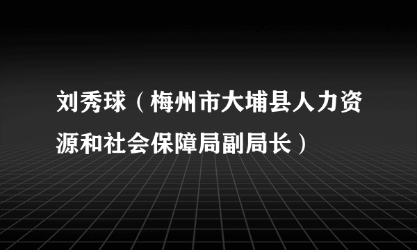 刘秀球（梅州市大埔县人力资源和社会保障局副局长）