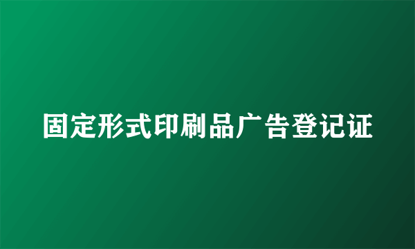 固定形式印刷品广告登记证