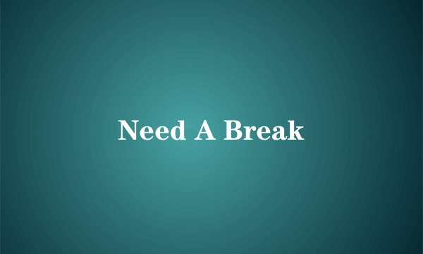 Need A Break