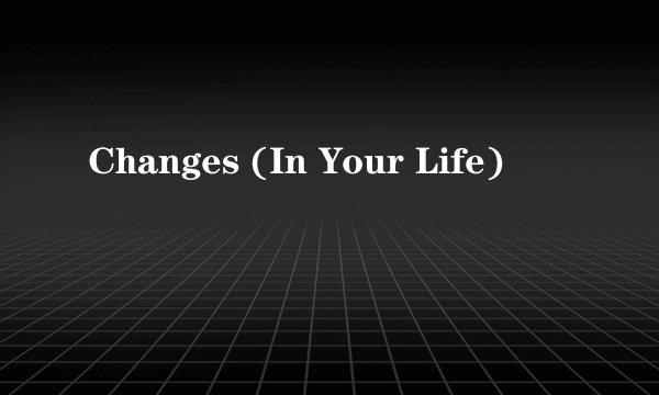 Changes (In Your Life)