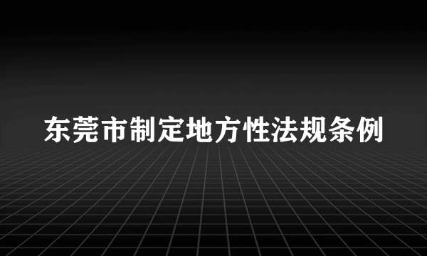 东莞市制定地方性法规条例