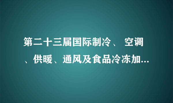 第二十三届国际制冷、 空调、供暖、通风及食品冷冻加工展览会