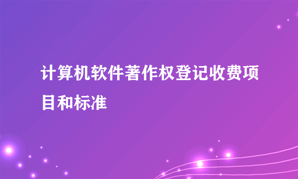 计算机软件著作权登记收费项目和标准