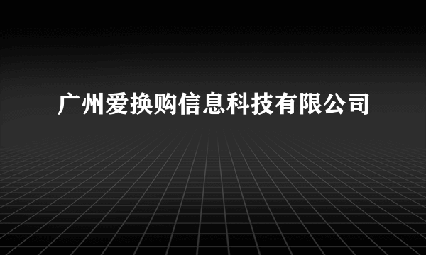 广州爱换购信息科技有限公司