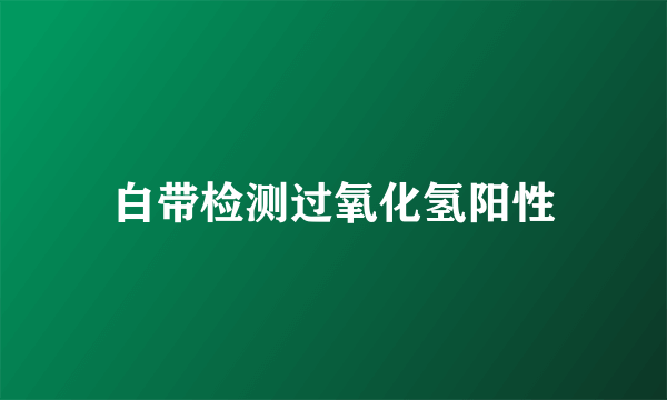 白带检测过氧化氢阳性