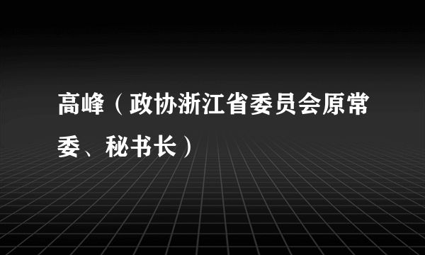 高峰（政协浙江省委员会原常委、秘书长）