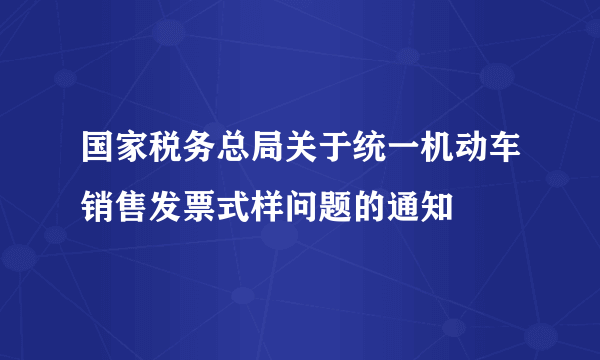 国家税务总局关于统一机动车销售发票式样问题的通知