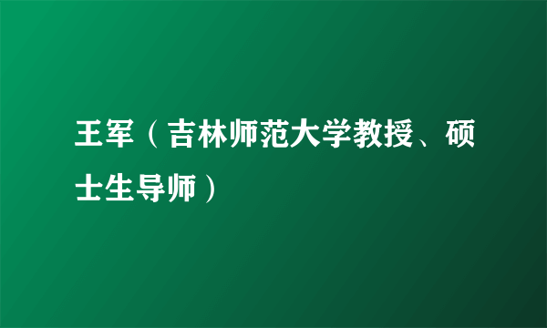 王军（吉林师范大学教授、硕士生导师）