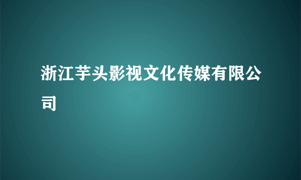 浙江芋头影视文化传媒有限公司