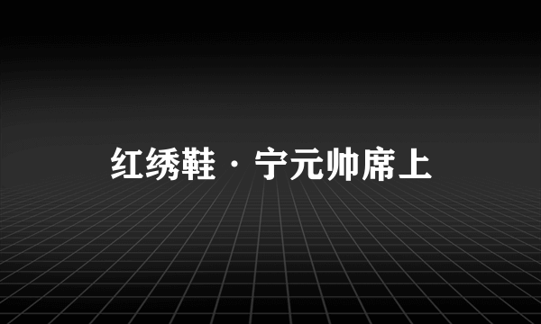 红绣鞋·宁元帅席上