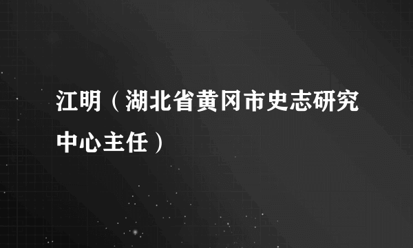 江明（湖北省黄冈市史志研究中心主任）