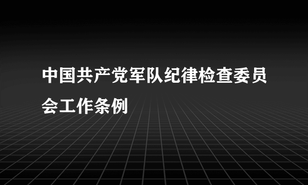 中国共产党军队纪律检查委员会工作条例