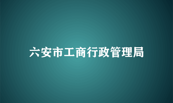 六安市工商行政管理局