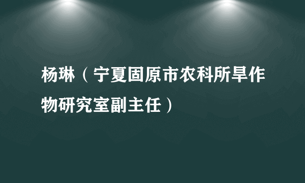 杨琳（宁夏固原市农科所旱作物研究室副主任）