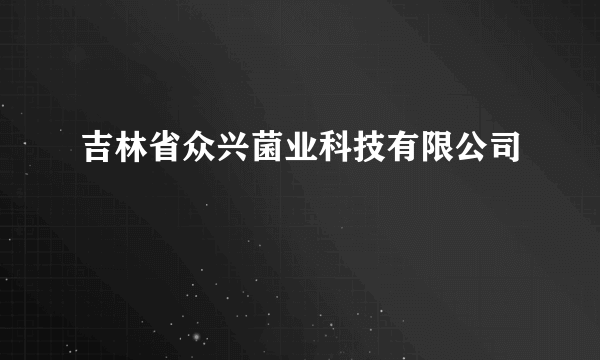 吉林省众兴菌业科技有限公司