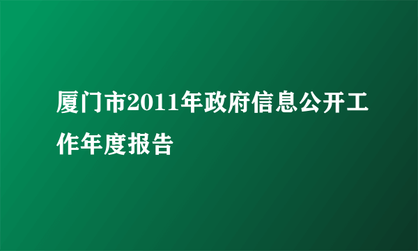 厦门市2011年政府信息公开工作年度报告