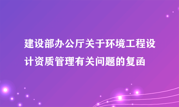 建设部办公厅关于环境工程设计资质管理有关问题的复函