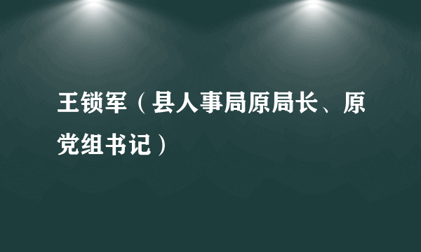 王锁军（县人事局原局长、原党组书记）