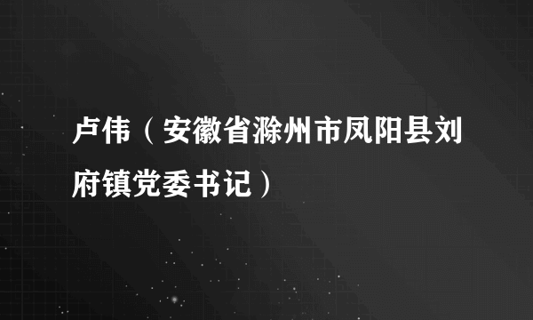 卢伟（安徽省滁州市凤阳县刘府镇党委书记）