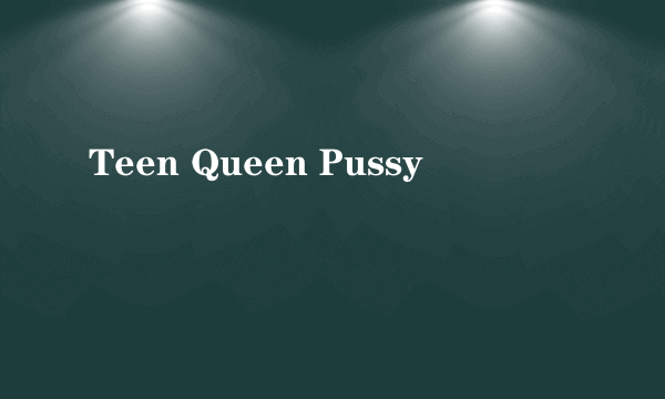 Teen Queen Pussy