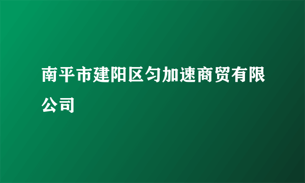 南平市建阳区匀加速商贸有限公司