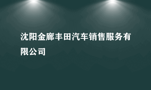 沈阳金廊丰田汽车销售服务有限公司