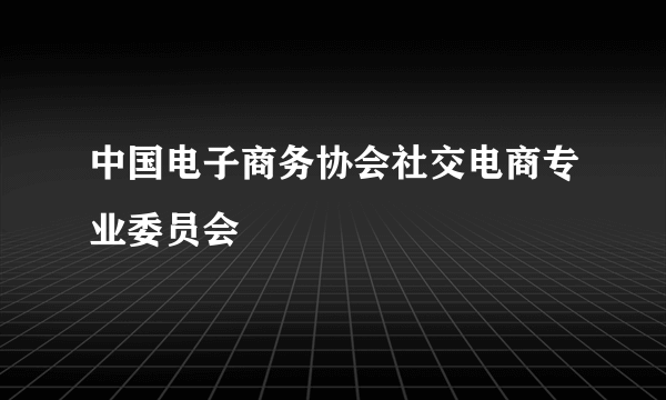 中国电子商务协会社交电商专业委员会