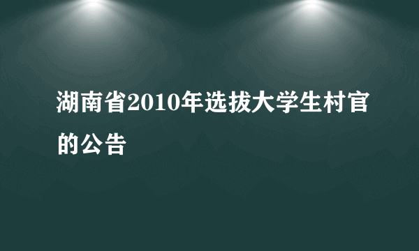 湖南省2010年选拔大学生村官的公告