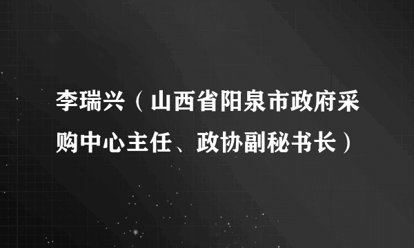 李瑞兴（山西省阳泉市政府采购中心主任、政协副秘书长）