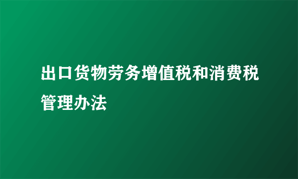 出口货物劳务增值税和消费税管理办法