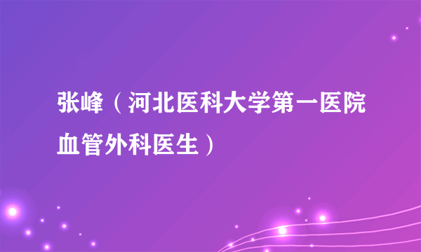 张峰（河北医科大学第一医院血管外科医生）